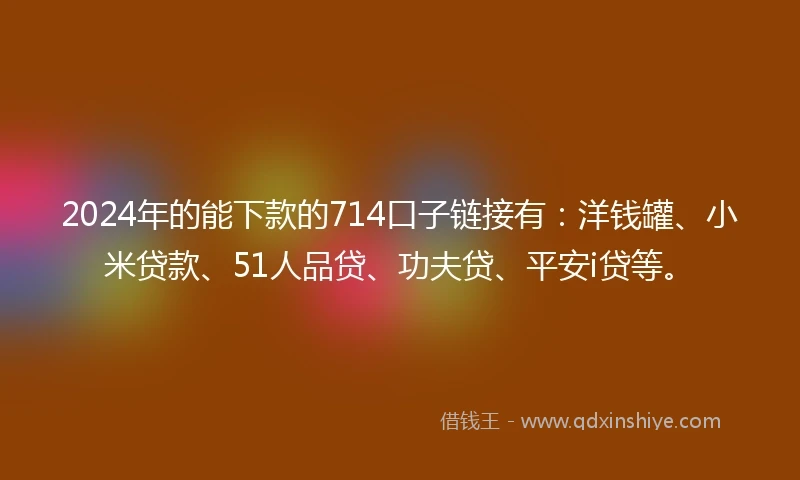 2024年的能下款的714口子链接有：洋钱罐、小米贷款、51人品贷、功夫贷、平安i贷等。