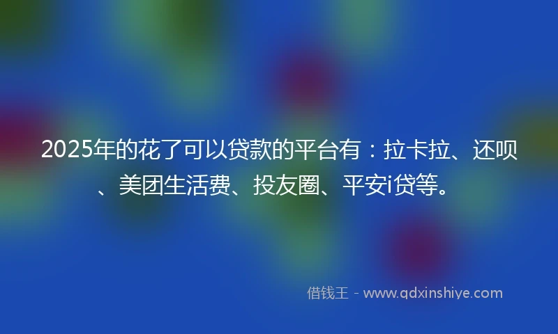 2025年的花了可以贷款的平台有:拉卡拉、还呗、美团生活费、投友圈、平安i贷等。