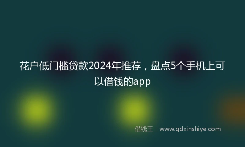 花户低门槛贷款2024年推荐，盘点5个手机上可以借钱的app