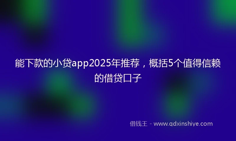 能下款的小贷app2025年推荐，概括5个值得信赖的借贷口子