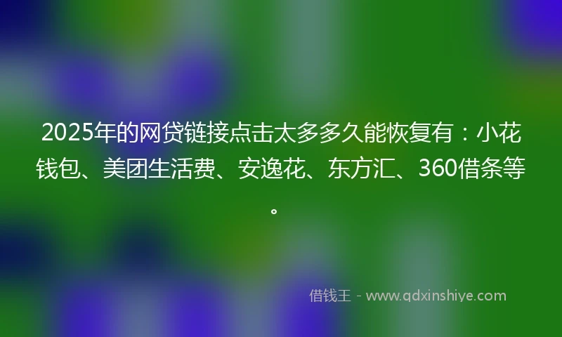 2025年的网贷链接点击太多多久能恢复有：小花钱包、美团生活费、安逸花、东方汇、360借条等。