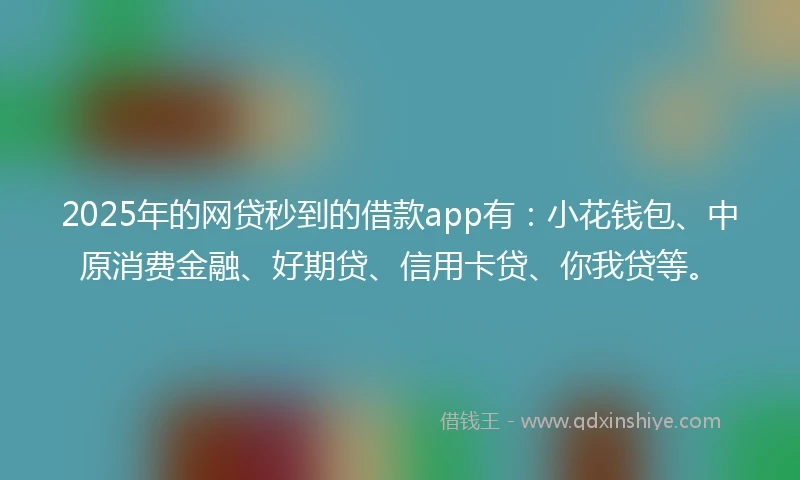 2025年的网贷秒到的借款app有：小花钱包、中原消费金融、好期贷、信用卡贷、你我贷等。