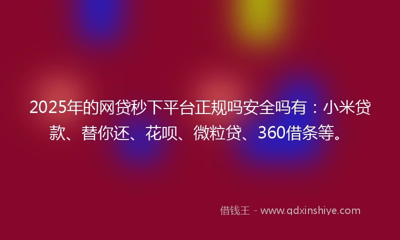 2025年的网贷秒下平台正规吗安全吗有：小米贷款、替你还、花呗、微粒贷、360借条等。