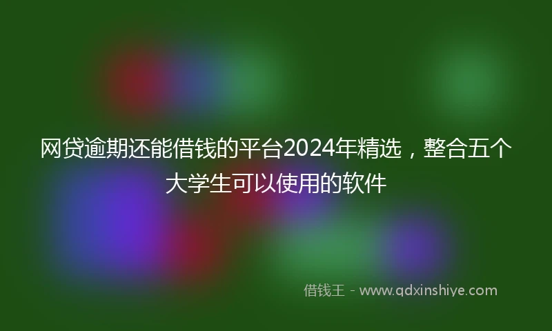 网贷逾期还能借钱的平台2024年精选，整合五个大学生可以使用的软件