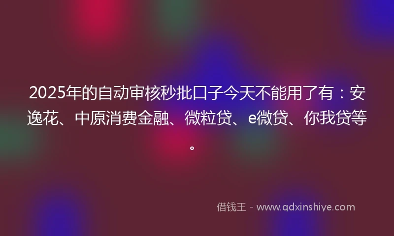 2025年的自动审核秒批口子今天不能用了有:安逸花、中原消费金融、微粒贷、e微贷、你我贷等。