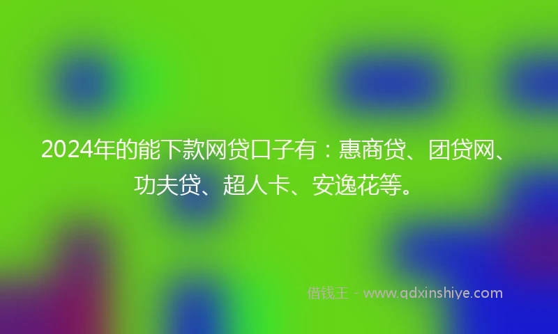 2024年的能下款网贷口子有:惠商贷、团贷网、功夫贷、超人卡、安逸花等。