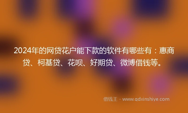 2024年的网贷花户能下款的软件有哪些有：惠商贷、柯基贷、花呗、好期贷、微博借钱等。