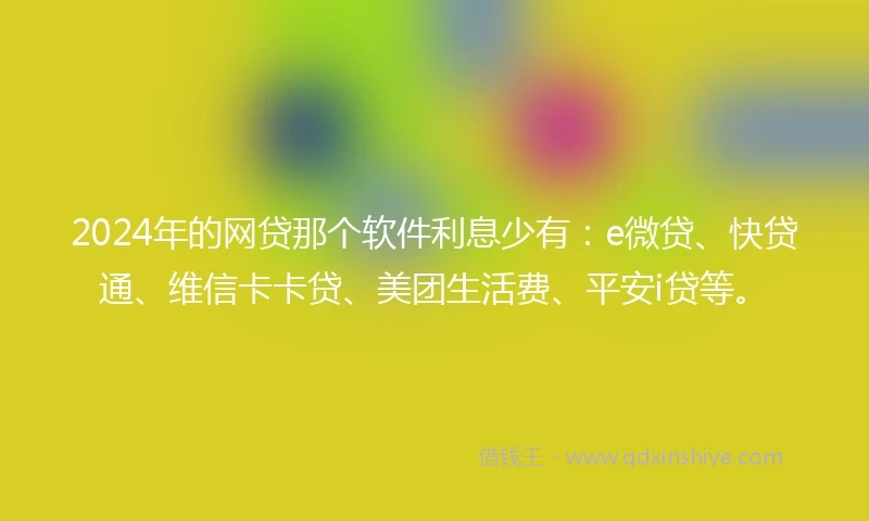 2024年的网贷那个软件利息少有：e微贷、快贷通、维信卡卡贷、美团生活费、平安i贷等。