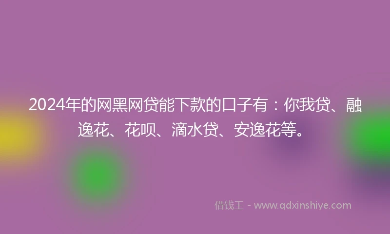 2024年的网黑网贷能下款的口子有：你我贷、融逸花、花呗、滴水贷、安逸花等。