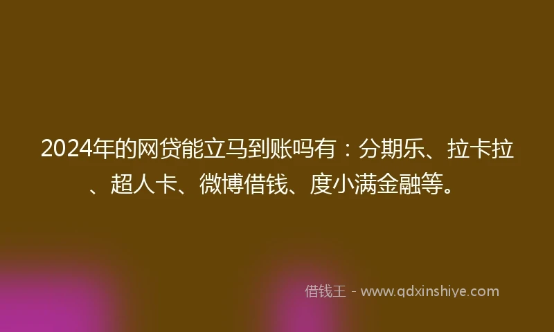 2024年的网贷能立马到账吗有：分期乐、拉卡拉、超人卡、微博借钱、度小满金融等。