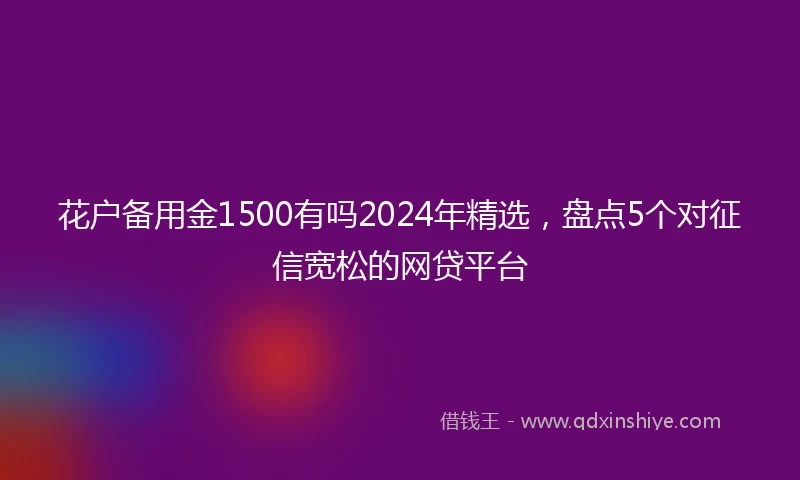 花户备用金1500有吗2024年精选，盘点5个对征信宽松的网贷平台