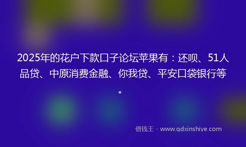 2025年的花户下款口子论坛苹果有：还呗、51人品贷、中原消费金融、你我贷、平安口袋银行等。