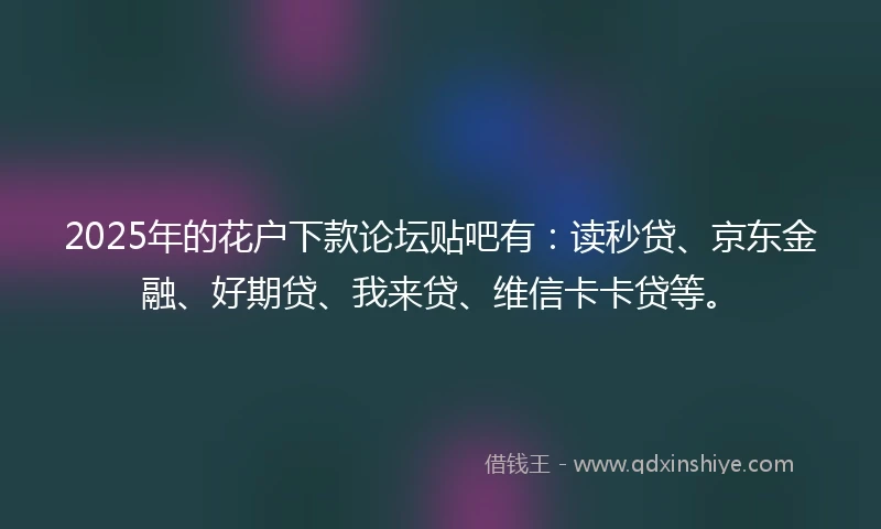 2025年的花户下款论坛贴吧有：读秒贷、京东金融、好期贷、我来贷、维信卡卡贷等。