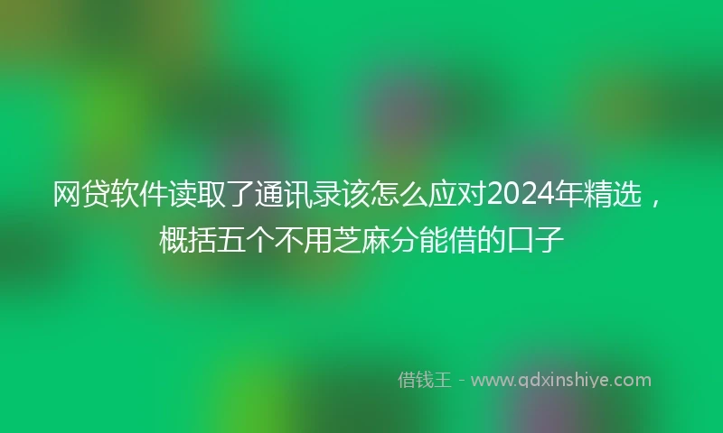网贷软件读取了通讯录该怎么应对2024年精选，概括五个不用芝麻分能借的口子
