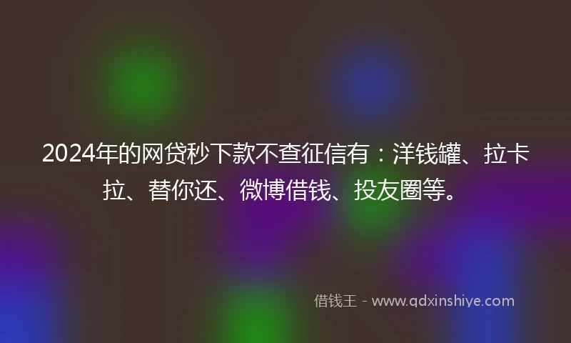2024年的网贷秒下款不查征信有：洋钱罐、拉卡拉、替你还、微博借钱、投友圈等。