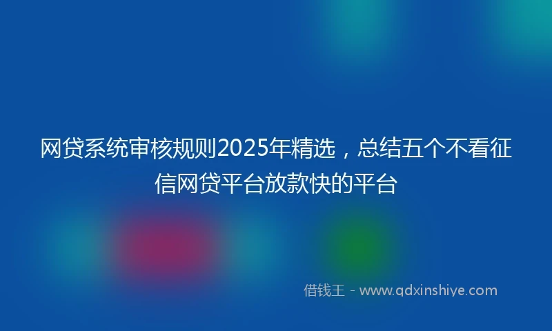 网贷系统审核规则2025年精选，总结五个不看征信网贷平台放款快的平台
