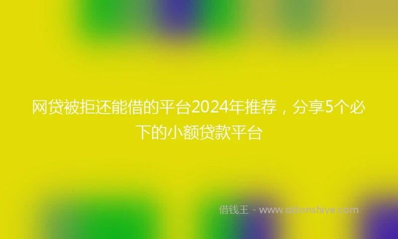 网贷被拒还能借的平台2024年推荐，分享5个必下的小额贷款平台