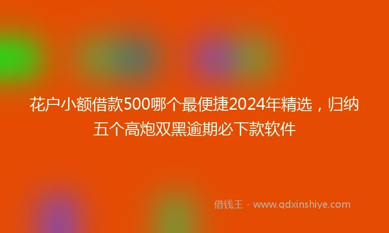 花户小额借款500哪个最便捷2024年精选，归纳五个高炮双黑逾期必下款软件