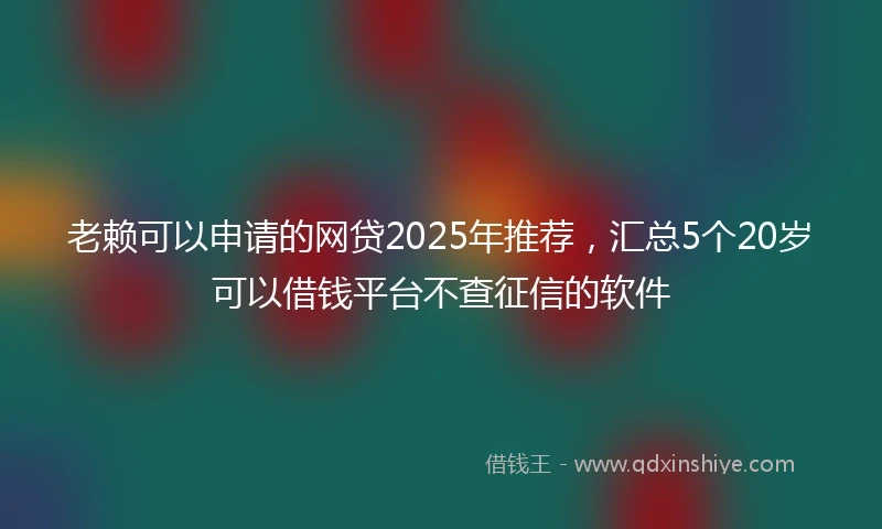老赖可以申请的网贷2025年推荐，汇总5个20岁可以借钱平台不查征信的软件