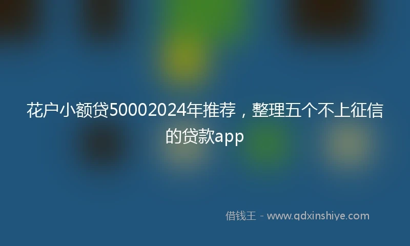 花户小额贷50002024年推荐,整理五个不上征信的贷款app