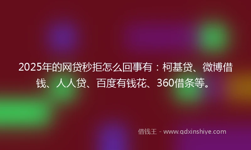 2025年的网贷秒拒怎么回事有：柯基贷、微博借钱、人人贷、百度有钱花、360借条等。