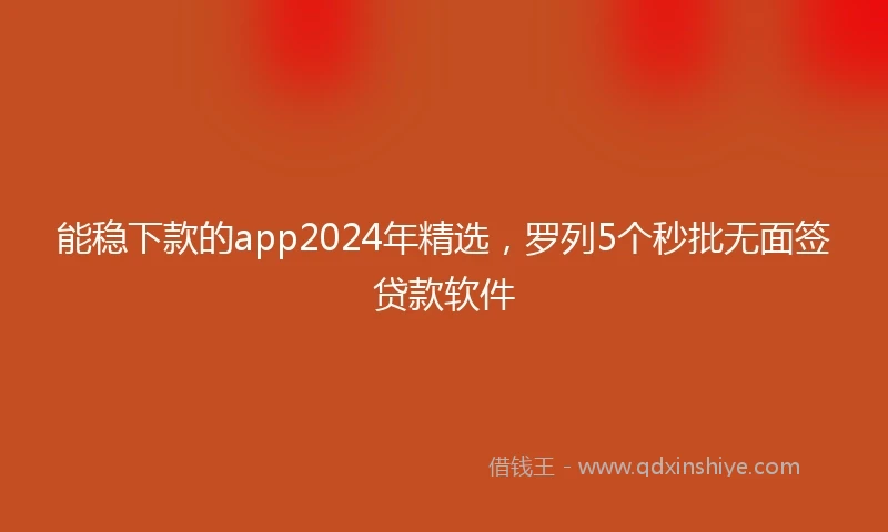 能稳下款的app2024年精选，罗列5个秒批无面签贷款软件