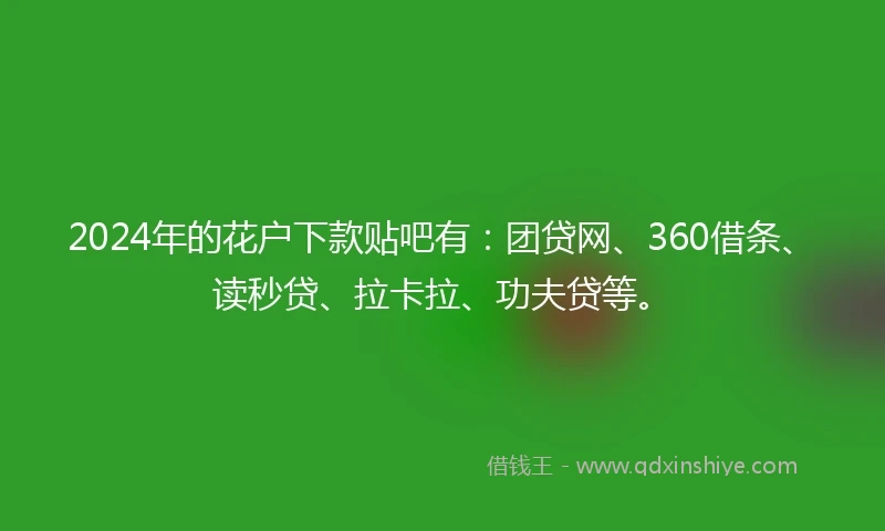 2024年的花户下款贴吧有：团贷网、360借条、读秒贷、拉卡拉、功夫贷等。