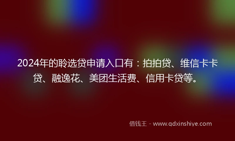 2024年的聆选贷申请入口有：拍拍贷、维信卡卡贷、融逸花、美团生活费、信用卡贷等。