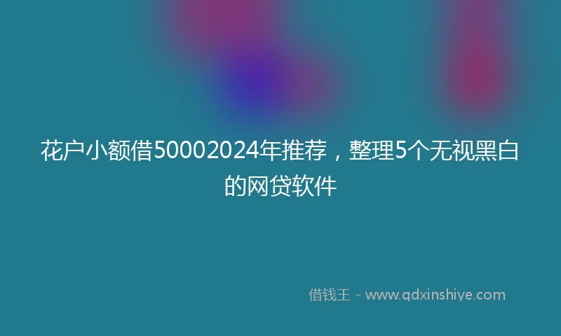 花户小额借50002024年推荐，整理5个无视黑白的网贷软件