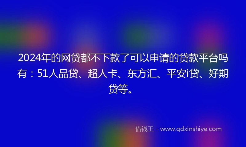 2024年的网贷都不下款了可以申请的贷款平台吗有：51人品贷、超人卡、东方汇、平安i贷、好期贷等。