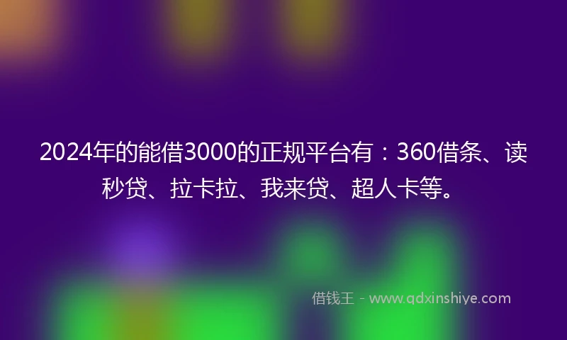 2024年的能借3000的正规平台有：360借条、读秒贷、拉卡拉、我来贷、超人卡等。