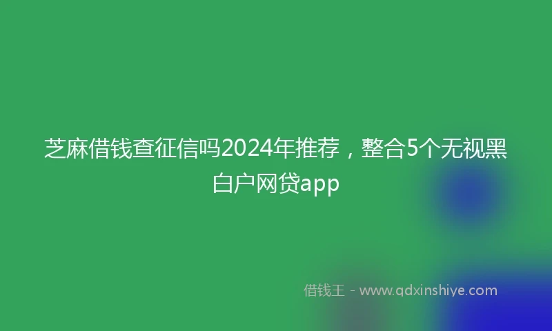 芝麻借钱查征信吗2024年推荐，整合5个无视黑白户网贷app
