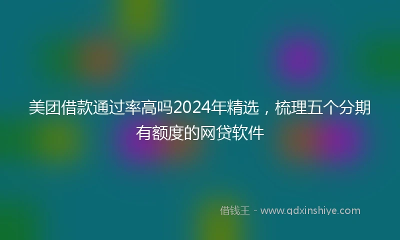 美团借款通过率高吗2024年精选,梳理五个分期有额度的网贷软件