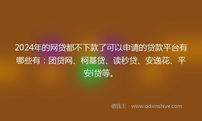 2024年的网贷都不下款了可以申请的贷款平台有哪些有：团贷网、柯基贷、读秒贷、安逸花、平安i贷等。