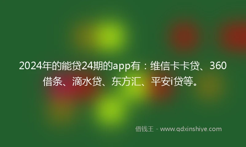 2024年的能贷24期的app有：维信卡卡贷、360借条、滴水贷、东方汇、平安i贷等。
