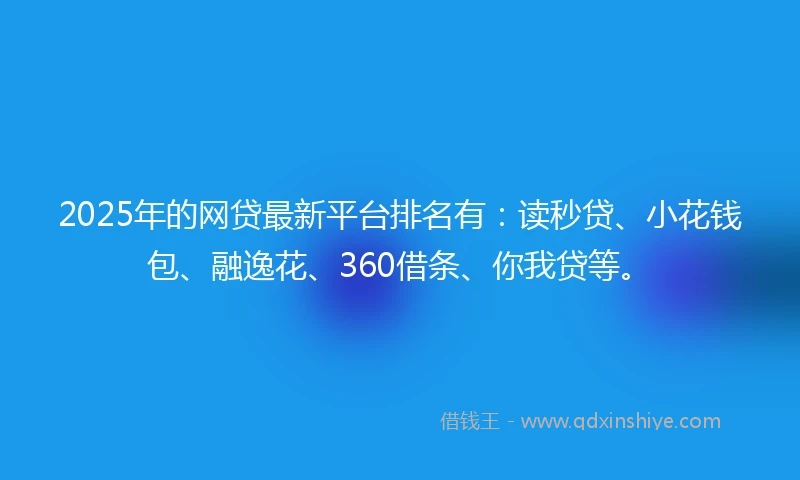 2025年的网贷最新平台排名有：读秒贷、小花钱包、融逸花、360借条、你我贷等。