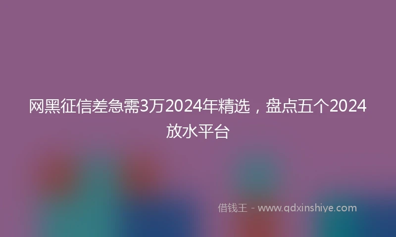 网黑征信差急需3万2024年精选，盘点五个2024放水平台