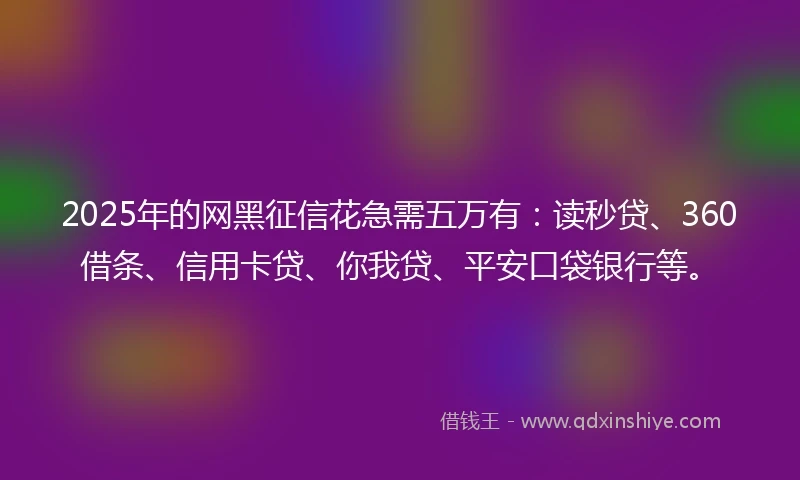 2025年的网黑征信花急需五万有：读秒贷、360借条、信用卡贷、你我贷、平安口袋银行等。