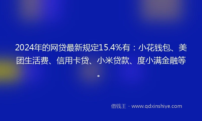 2024年的网贷最新规定15.4%有：小花钱包、美团生活费、信用卡贷、小米贷款、度小满金融等。