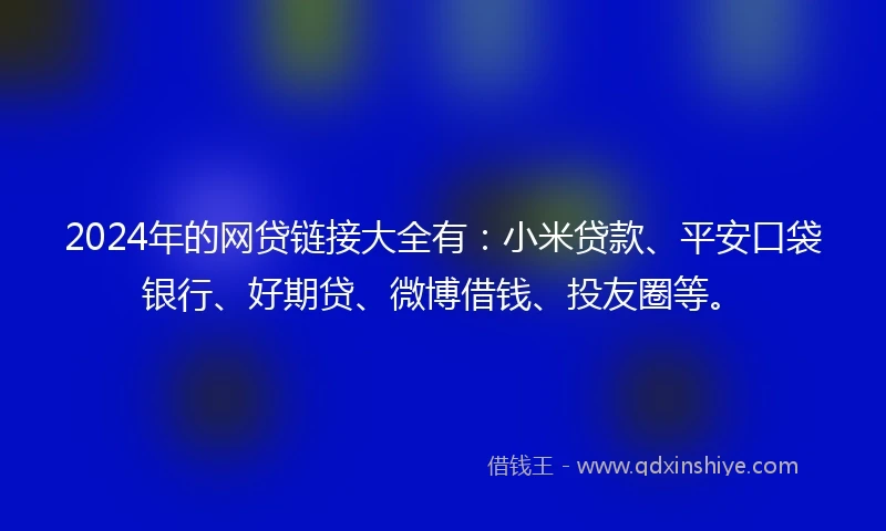 2024年的网贷链接大全有:小米贷款、平安口袋银行、好期贷、微博借钱、投友圈等。
