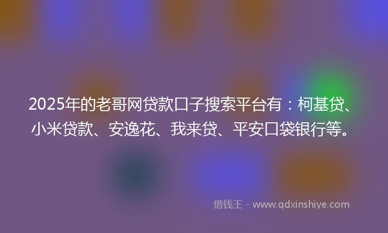 2025年的老哥网贷款口子搜索平台有：柯基贷、小米贷款、安逸花、我来贷、平安口袋银行等。