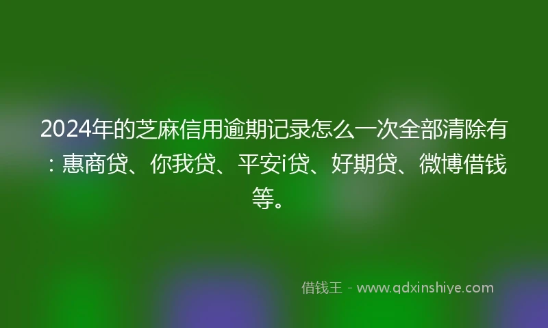 2024年的芝麻信用逾期记录怎么一次全部清除有：惠商贷、你我贷、平安i贷、好期贷、微博借钱等。