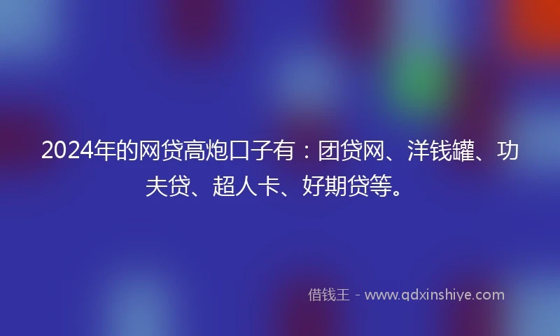 2024年的网贷高炮口子有：团贷网、洋钱罐、功夫贷、超人卡、好期贷等。