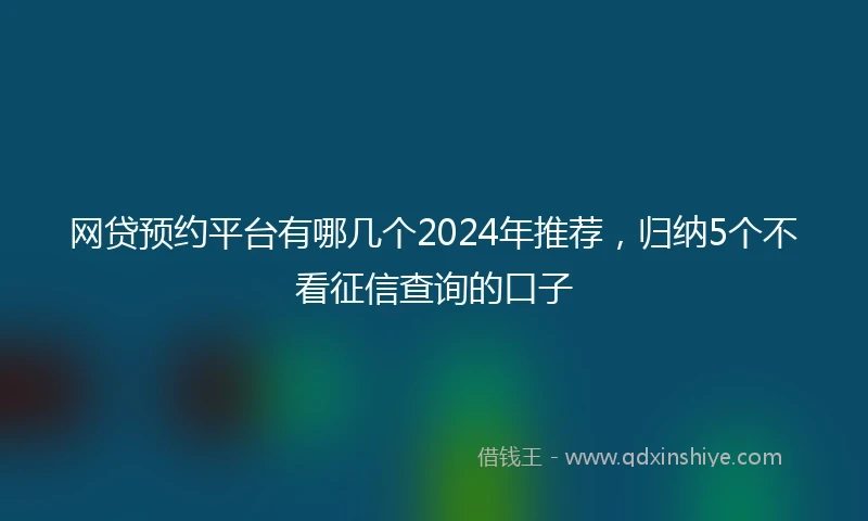 网贷预约平台有哪几个2024年推荐，归纳5个不看征信查询的口子