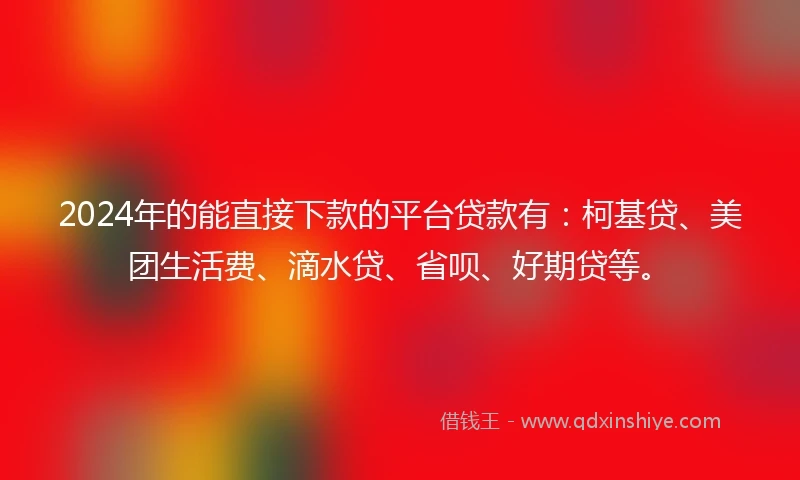 2024年的能直接下款的平台贷款有：柯基贷、美团生活费、滴水贷、省呗、好期贷等。