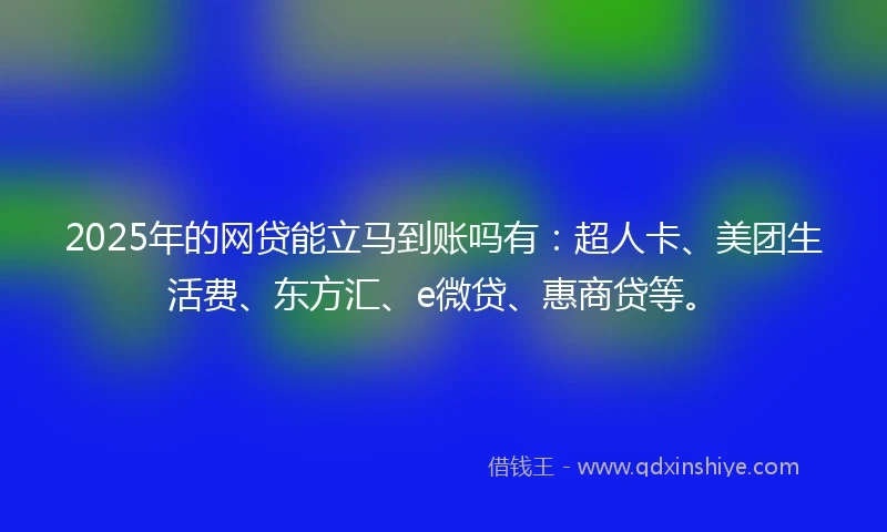 2025年的网贷能立马到账吗有：超人卡、美团生活费、东方汇、e微贷、惠商贷等。
