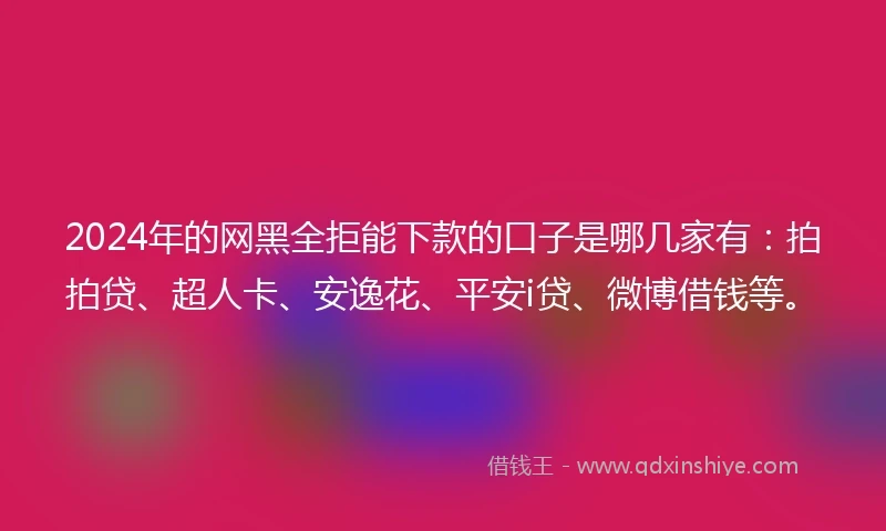 2024年的网黑全拒能下款的口子是哪几家有：拍拍贷、超人卡、安逸花、平安i贷、微博借钱等。
