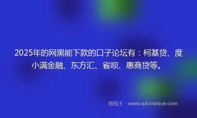 2025年的网黑能下款的口子论坛有：柯基贷、度小满金融、东方汇、省呗、惠商贷等。