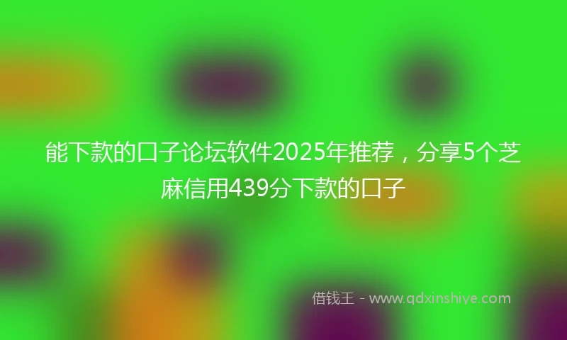 能下款的口子论坛软件2025年推荐，分享5个芝麻信用439分下款的口子