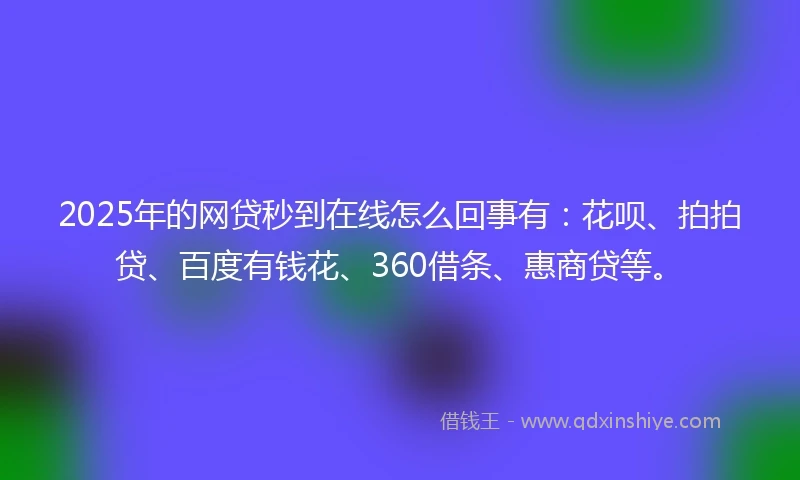 2025年的网贷秒到在线怎么回事有：花呗、拍拍贷、百度有钱花、360借条、惠商贷等。